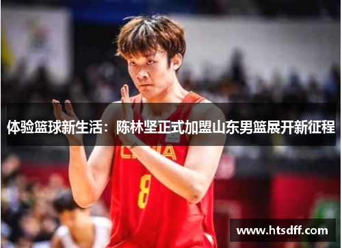 体验篮球新生活：陈林坚正式加盟山东男篮展开新征程